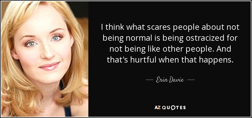 I think what scares people about not being normal is being ostracized for not being like other people. And that's hurtful when that happens. - Erin Davie