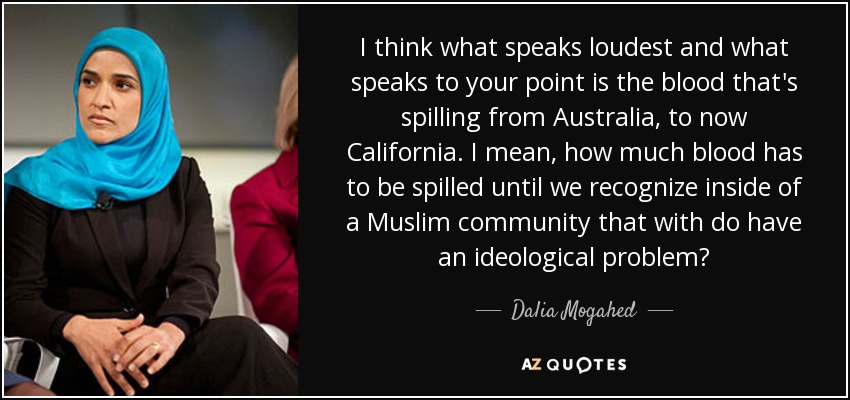 I think what speaks loudest and what speaks to your point is the blood that's spilling from Australia, to now California. I mean, how much blood has to be spilled until we recognize inside of a Muslim community that with do have an ideological problem? - Dalia Mogahed