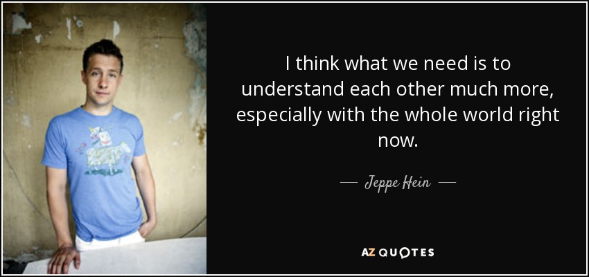 I think what we need is to understand each other much more, especially with the whole world right now. - Jeppe Hein