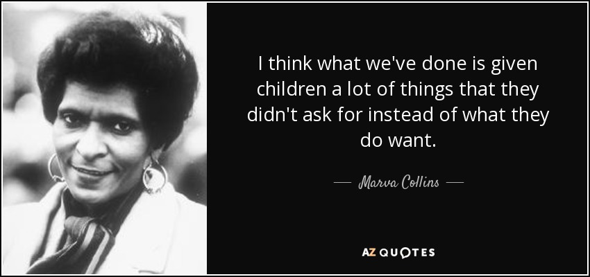 I think what we've done is given children a lot of things that they didn't ask for instead of what they do want. - Marva Collins