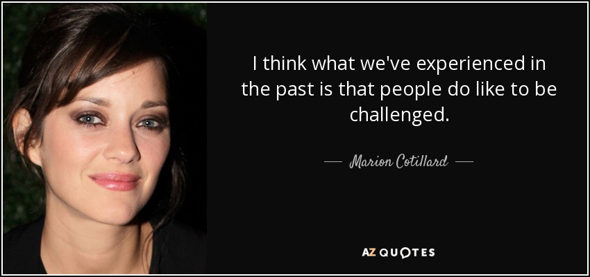 I think what we've experienced in the past is that people do like to be challenged. - Marion Cotillard