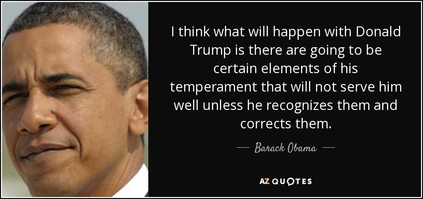 I think what will happen with Donald Trump is there are going to be certain elements of his temperament that will not serve him well unless he recognizes them and corrects them. - Barack Obama