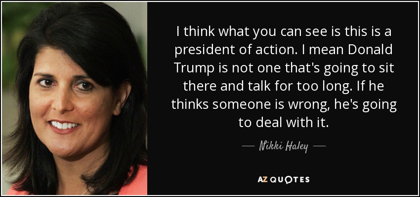 I think what you can see is this is a president of action. I mean Donald Trump is not one that's going to sit there and talk for too long. If he thinks someone is wrong, he's going to deal with it. - Nikki Haley