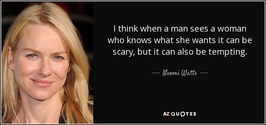 I think when a man sees a woman who knows what she wants it can be scary, but it can also be tempting. - Naomi Watts