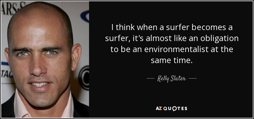 I think when a surfer becomes a surfer, it's almost like an obligation to be an environmentalist at the same time. - Kelly Slater