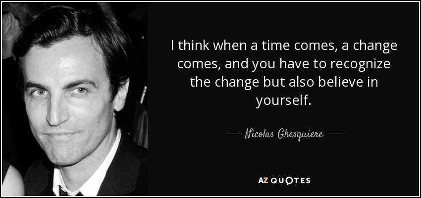 I think when a time comes, a change comes, and you have to recognize the change but also believe in yourself. - Nicolas Ghesquiere