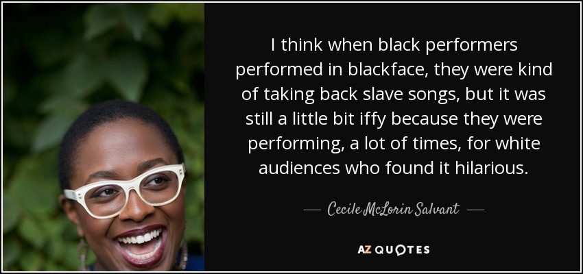 I think when black performers performed in blackface, they were kind of taking back slave songs, but it was still a little bit iffy because they were performing, a lot of times, for white audiences who found it hilarious. - Cecile McLorin Salvant