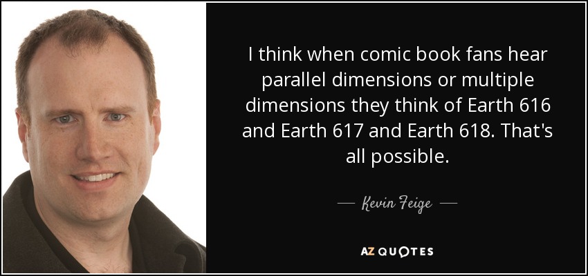 I think when comic book fans hear parallel dimensions or multiple dimensions they think of Earth 616 and Earth 617 and Earth 618. That's all possible. - Kevin Feige
