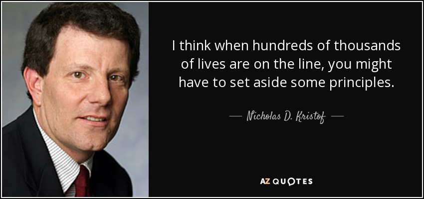 I think when hundreds of thousands of lives are on the line, you might have to set aside some principles. - Nicholas D. Kristof