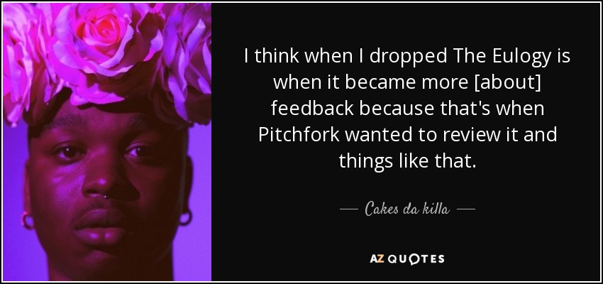 I think when I dropped The Eulogy is when it became more [about] feedback because that's when Pitchfork wanted to review it and things like that. - Cakes da killa