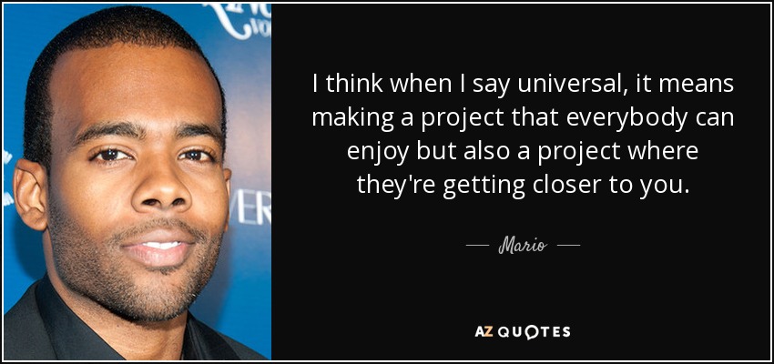 I think when I say universal, it means making a project that everybody can enjoy but also a project where they're getting closer to you. - Mario