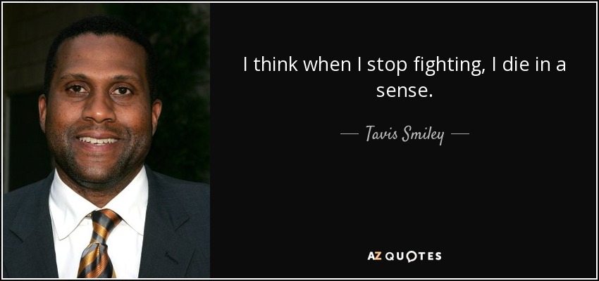 I think when I stop fighting, I die in a sense. - Tavis Smiley
