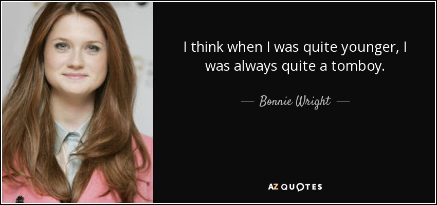 I think when I was quite younger, I was always quite a tomboy. - Bonnie Wright