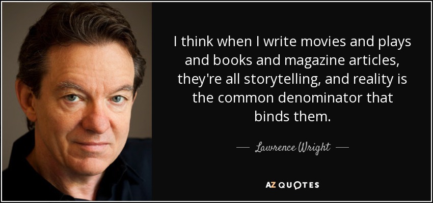 I think when I write movies and plays and books and magazine articles, they're all storytelling, and reality is the common denominator that binds them. - Lawrence Wright