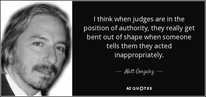 I think when judges are in the position of authority, they really get bent out of shape when someone tells them they acted inappropriately. - Matt Gonzalez