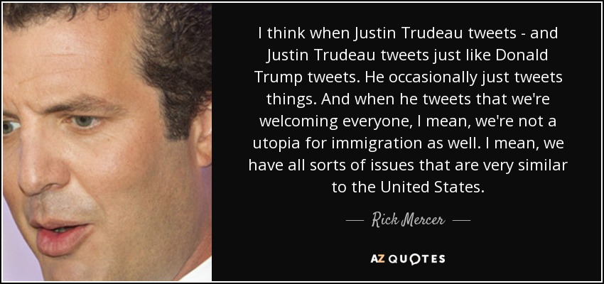I think when Justin Trudeau tweets - and Justin Trudeau tweets just like Donald Trump tweets. He occasionally just tweets things. And when he tweets that we're welcoming everyone, I mean, we're not a utopia for immigration as well. I mean, we have all sorts of issues that are very similar to the United States. - Rick Mercer