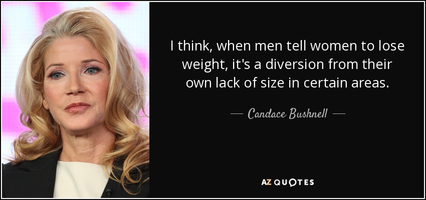 I think, when men tell women to lose weight, it's a diversion from their own lack of size in certain areas. - Candace Bushnell