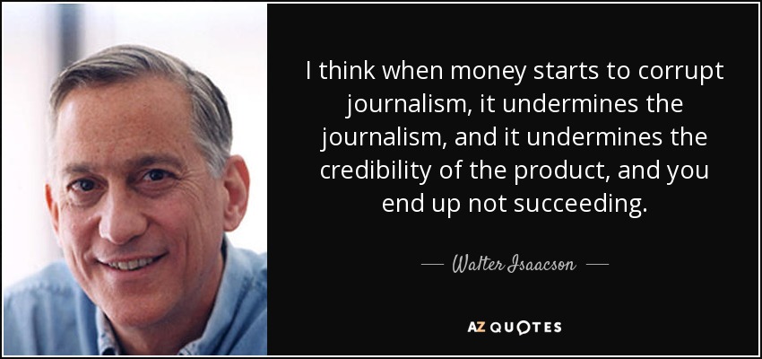 I think when money starts to corrupt journalism, it undermines the journalism, and it undermines the credibility of the product, and you end up not succeeding. - Walter Isaacson
