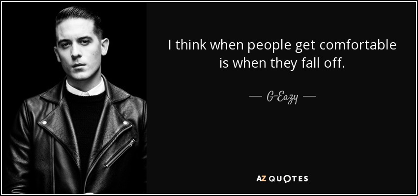 I think when people get comfortable is when they fall off. - G-Eazy