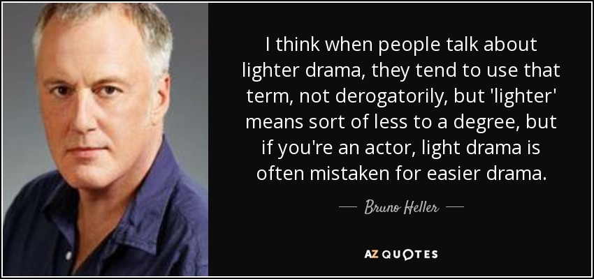 I think when people talk about lighter drama, they tend to use that term, not derogatorily, but 'lighter' means sort of less to a degree, but if you're an actor, light drama is often mistaken for easier drama. - Bruno Heller