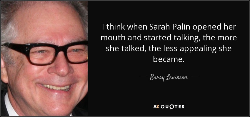 I think when Sarah Palin opened her mouth and started talking, the more she talked, the less appealing she became. - Barry Levinson
