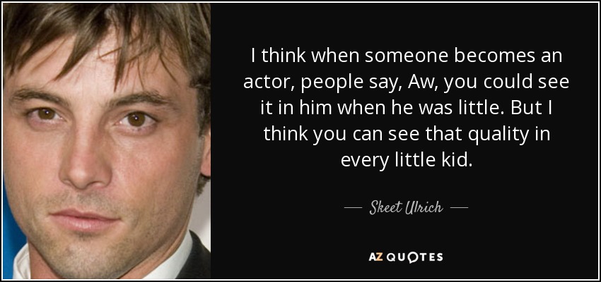 I think when someone becomes an actor, people say, Aw, you could see it in him when he was little. But I think you can see that quality in every little kid. - Skeet Ulrich