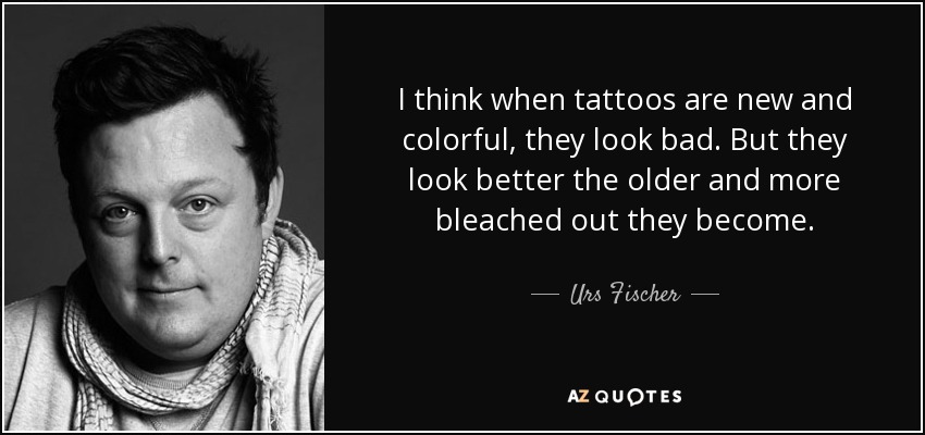 I think when tattoos are new and colorful, they look bad. But they look better the older and more bleached out they become. - Urs Fischer