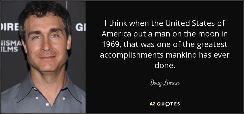 I think when the United States of America put a man on the moon in 1969, that was one of the greatest accomplishments mankind has ever done. - Doug Liman