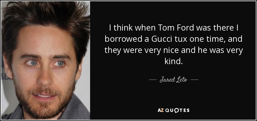 I think when Tom Ford was there I borrowed a Gucci tux one time, and they were very nice and he was very kind. - Jared Leto
