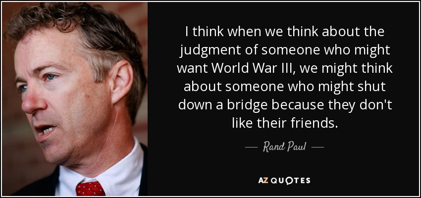 I think when we think about the judgment of someone who might want World War III, we might think about someone who might shut down a bridge because they don't like their friends. - Rand Paul