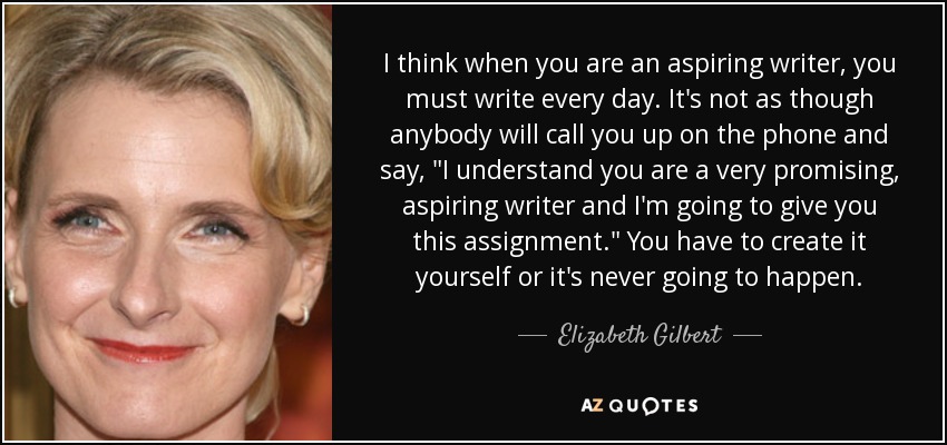 I think when you are an aspiring writer, you must write every day. It's not as though anybody will call you up on the phone and say, 