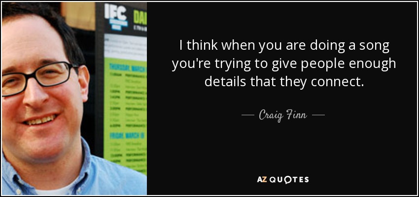 I think when you are doing a song you're trying to give people enough details that they connect. - Craig Finn