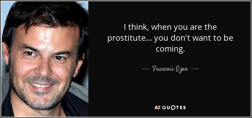 I think, when you are the prostitute... you don't want to be coming. - Francois Ozon