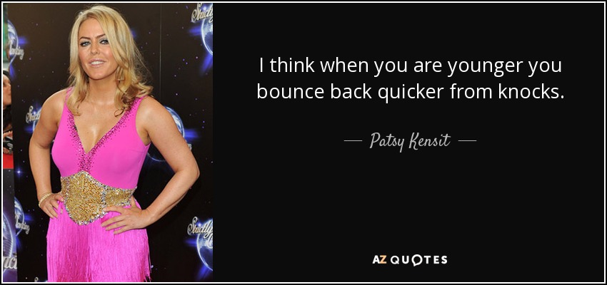 I think when you are younger you bounce back quicker from knocks. - Patsy Kensit