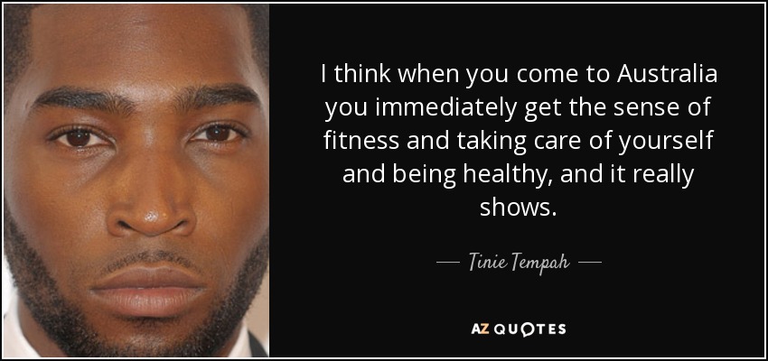 I think when you come to Australia you immediately get the sense of fitness and taking care of yourself and being healthy, and it really shows. - Tinie Tempah