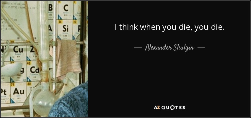 I think when you die, you die. - Alexander Shulgin