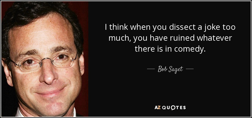 I think when you dissect a joke too much, you have ruined whatever there is in comedy. - Bob Saget
