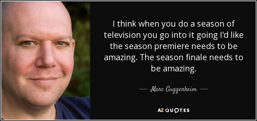 I think when you do a season of television you go into it going I'd like the season premiere needs to be amazing. The season finale needs to be amazing. - Marc Guggenheim