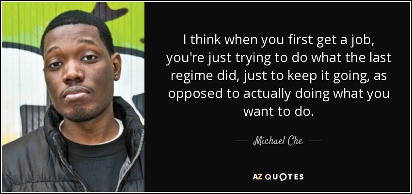 I think when you first get a job, you're just trying to do what the last regime did, just to keep it going, as opposed to actually doing what you want to do. - Michael Che