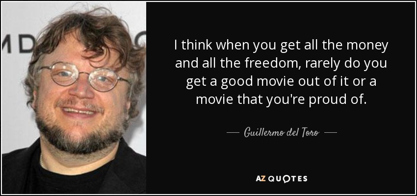 I think when you get all the money and all the freedom, rarely do you get a good movie out of it or a movie that you're proud of. - Guillermo del Toro