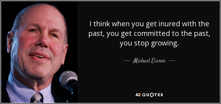 I think when you get inured with the past, you get committed to the past, you stop growing. - Michael Eisner