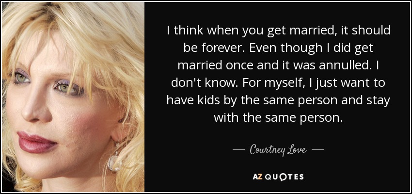 I think when you get married, it should be forever. Even though I did get married once and it was annulled. I don't know. For myself, I just want to have kids by the same person and stay with the same person. - Courtney Love