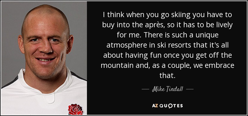 I think when you go skiing you have to buy into the après, so it has to be lively for me. There is such a unique atmosphere in ski resorts that it's all about having fun once you get off the mountain and, as a couple, we embrace that. - Mike Tindall