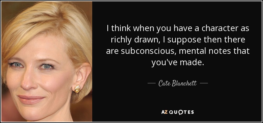 I think when you have a character as richly drawn, I suppose then there are subconscious, mental notes that you've made. - Cate Blanchett