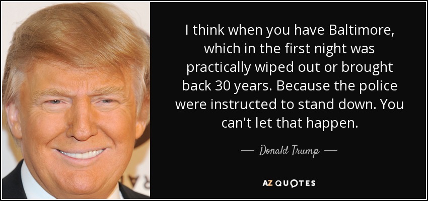 I think when you have Baltimore, which in the first night was practically wiped out or brought back 30 years. Because the police were instructed to stand down. You can't let that happen. - Donald Trump