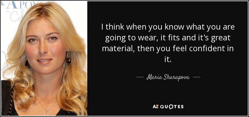 I think when you know what you are going to wear, it fits and it's great material, then you feel confident in it. - Maria Sharapova