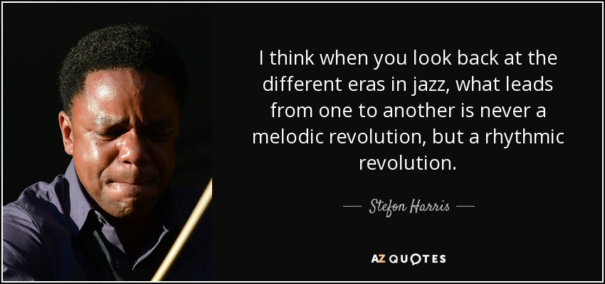 I think when you look back at the different eras in jazz, what leads from one to another is never a melodic revolution, but a rhythmic revolution. - Stefon Harris