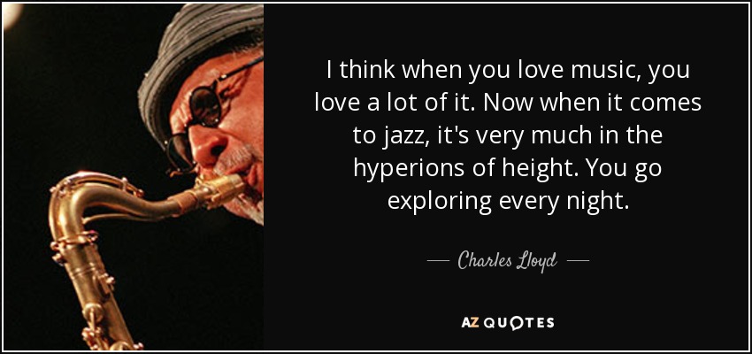 I think when you love music, you love a lot of it. Now when it comes to jazz, it's very much in the hyperions of height. You go exploring every night. - Charles Lloyd