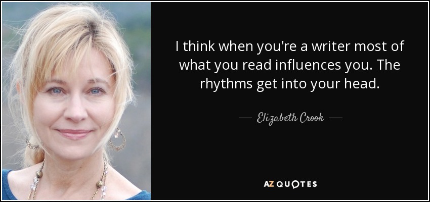 I think when you're a writer most of what you read influences you. The rhythms get into your head. - Elizabeth Crook