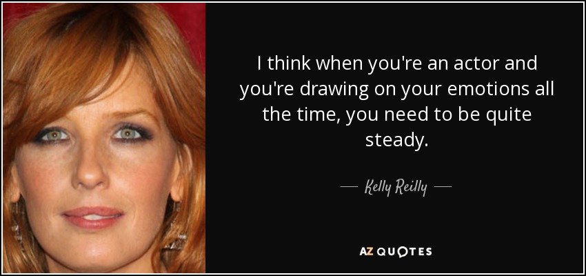 I think when you're an actor and you're drawing on your emotions all the time, you need to be quite steady. - Kelly Reilly
